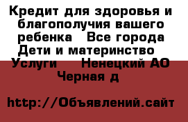 Кредит для здоровья и благополучия вашего ребенка - Все города Дети и материнство » Услуги   . Ненецкий АО,Черная д.